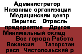 Администратор › Название организации ­ Медицинский центр Веритас › Отрасль предприятия ­ Другое › Минимальный оклад ­ 20 000 - Все города Работа » Вакансии   . Татарстан респ.,Чистопольский р-н